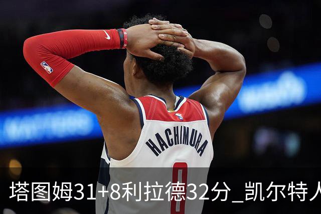 塔图姆31+8利拉德32分 凯尔特人险胜雄鹿7连胜